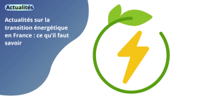 Actualités sur la transition énergétique en France : ce qu’il faut savoir actualites
